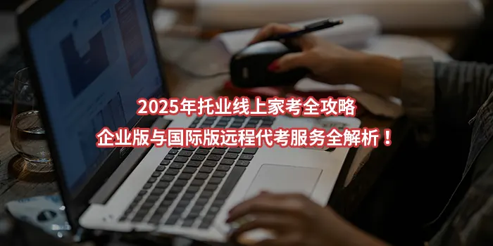 2025年托业线上家考全攻略:企业版与国际版远程代考服务全解析！