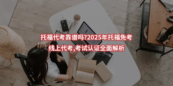 托福代考靠谱吗?2025年托福免考,线上代考,考试认证全面解析