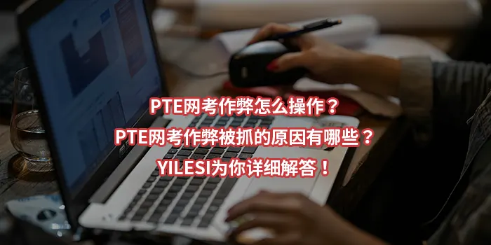 PTE网考作弊怎么操作？PTE网考作弊被抓的原因有哪些？YILESI为你详细解答！