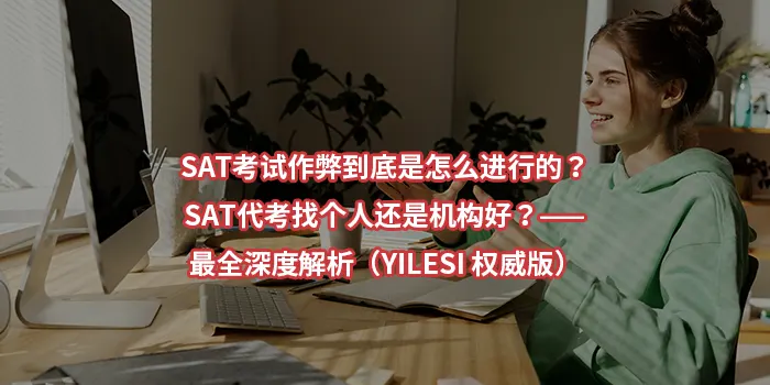 SAT考试作弊到底是怎么进行的？SAT代考找个人还是机构好？——最全深度解析（YILESI 权威版）